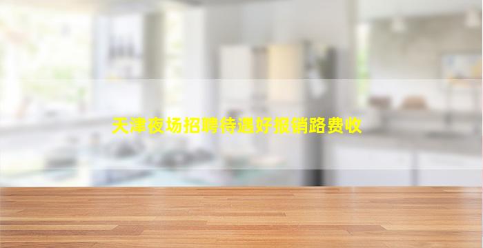 天津夜场招聘待遇好报销路费收